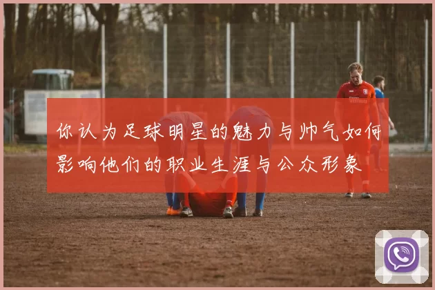 你认为足球明星的魅力与帅气如何影响他们的职业生涯与公众形象