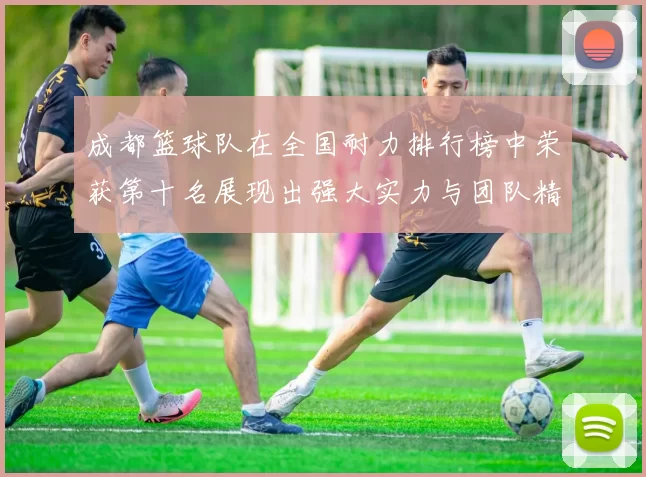 成都篮球队在全国耐力排行榜中荣获第十名展现出强大实力与团队精神