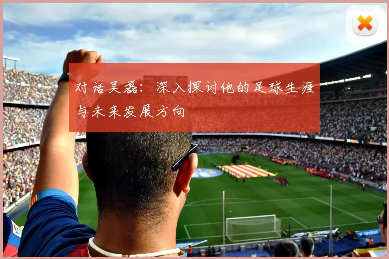 对话吴磊：深入探讨他的足球生涯与未来发展方向