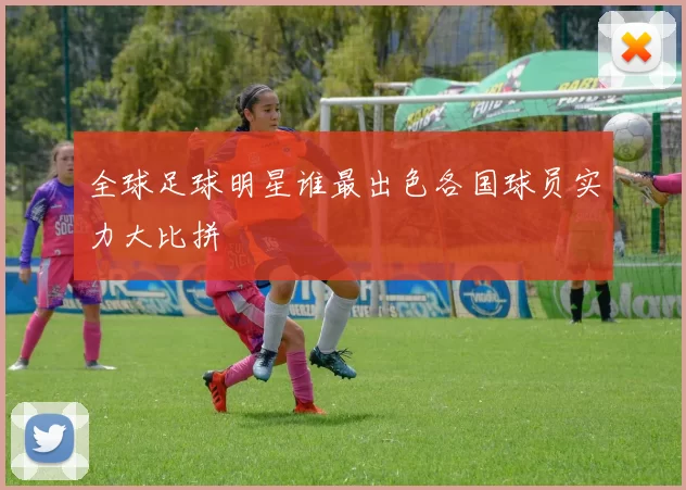 全球足球明星谁最出色各国球员实力大比拼