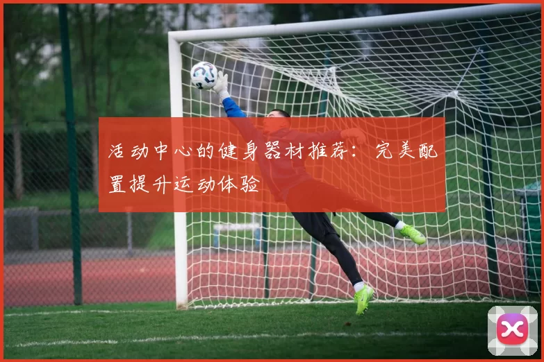 活动中心的健身器材推荐：完美配置提升运动体验