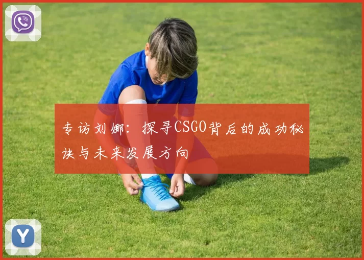 专访刘娜：探寻CSGO背后的成功秘诀与未来发展方向