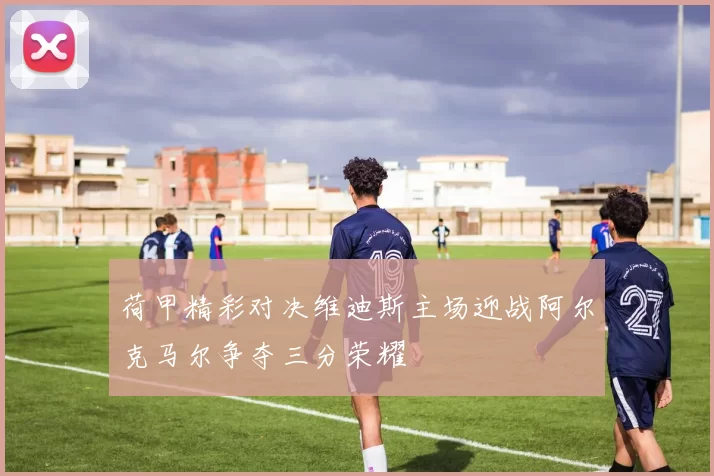 荷甲精彩对决维迪斯主场迎战阿尔克马尔争夺三分荣耀