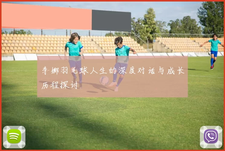 李娜羽毛球人生的深度对话与成长历程探讨