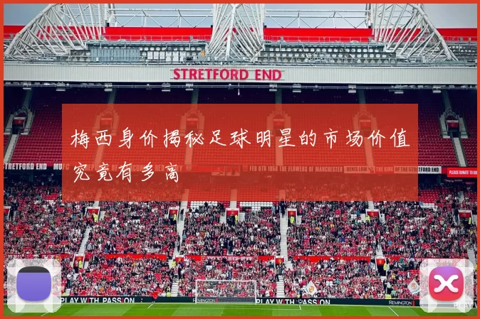 梅西身价揭秘足球明星的市场价值究竟有多高