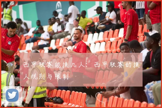 西甲联赛能换几人：西甲联赛的换人规则与限制
