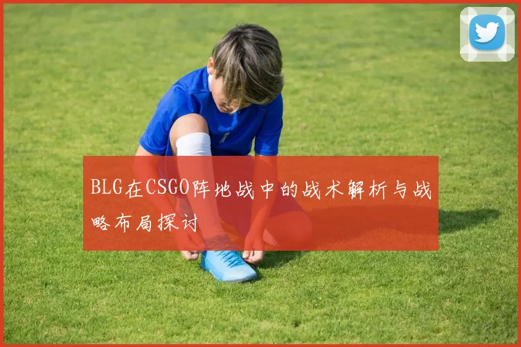 BLG在CSGO阵地战中的战术解析与战略布局探讨