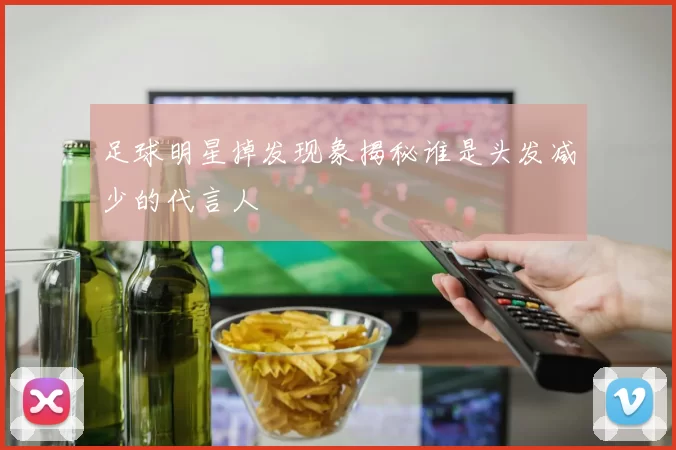 足球明星掉发现象揭秘谁是头发减少的代言人