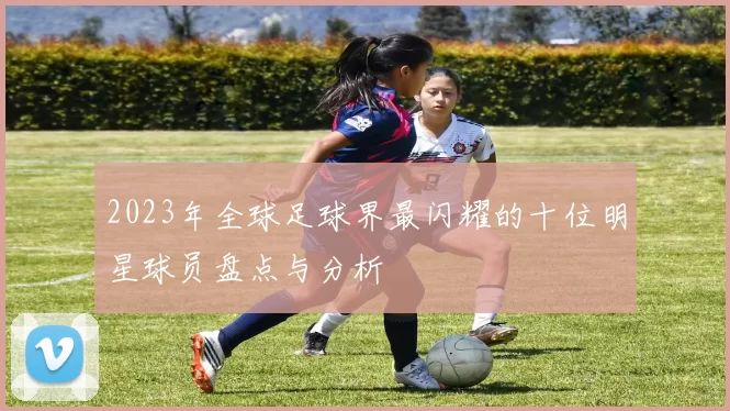 2023年全球足球界最闪耀的十位明星球员盘点与分析