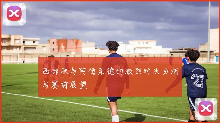 西部联与阿德莱德的激烈对决分析与赛前展望