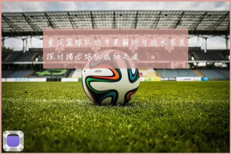 重庆篮球队的节奏解析与战术深度探讨揭示球队成功之道