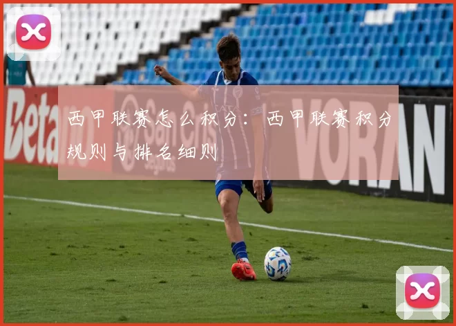 西甲联赛怎么积分：西甲联赛积分规则与排名细则
