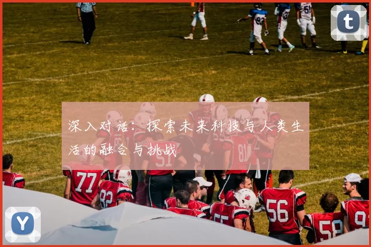 深入对话：探索未来科技与人类生活的融合与挑战