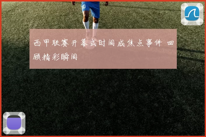 西甲联赛开幕式时间成焦点事件 回顾精彩瞬间