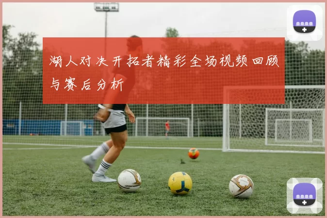 湖人对决开拓者精彩全场视频回顾与赛后分析