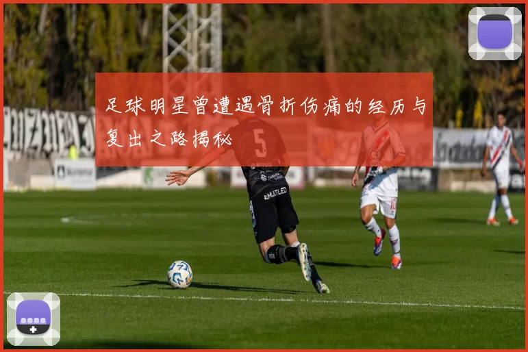 足球明星曾遭遇骨折伤痛的经历与复出之路揭秘