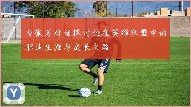 与张芳对话探讨她在英雄联盟中的职业生涯与成长之路