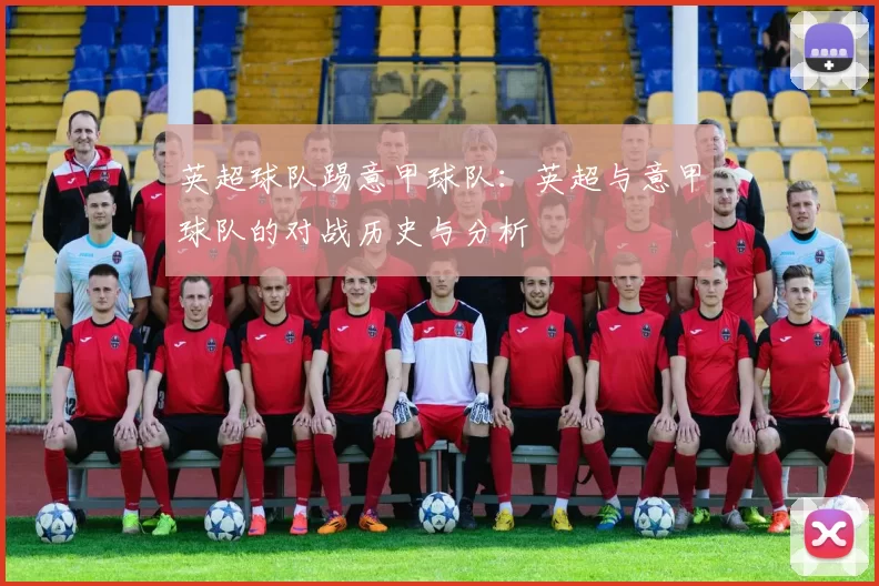 英超球队踢意甲球队：英超与意甲球队的对战历史与分析