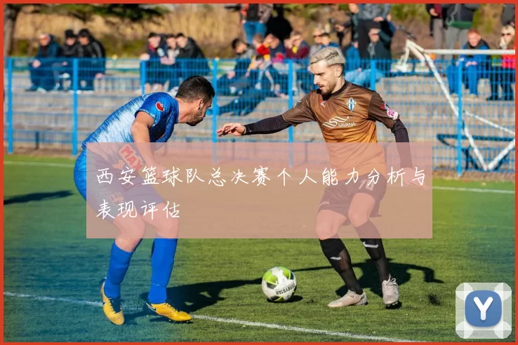 西安篮球队总决赛个人能力分析与表现评估