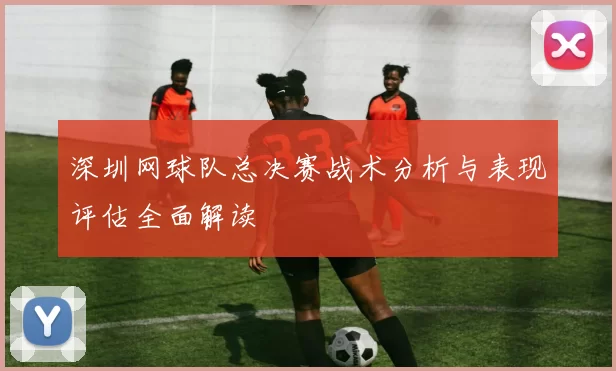 深圳网球队总决赛战术分析与表现评估全面解读