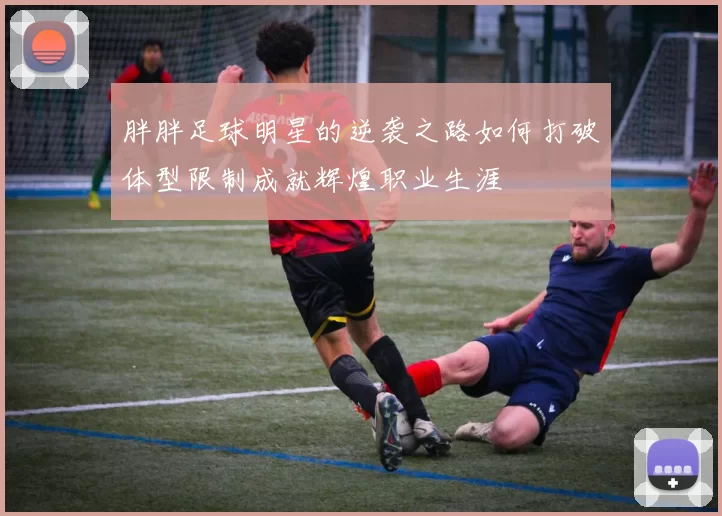 胖胖足球明星的逆袭之路如何打破体型限制成就辉煌职业生涯