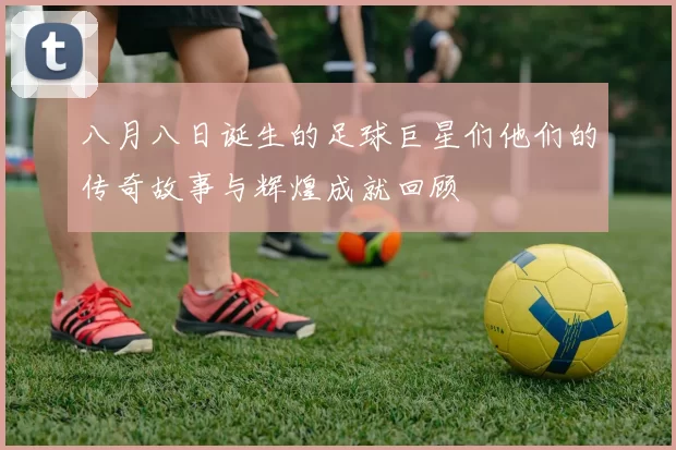 八月八日诞生的足球巨星们他们的传奇故事与辉煌成就回顾