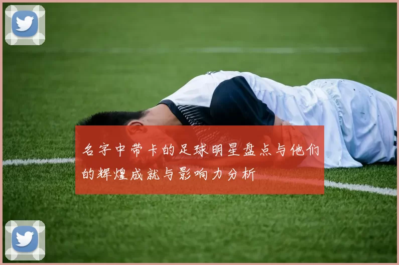 名字中带卡的足球明星盘点与他们的辉煌成就与影响力分析