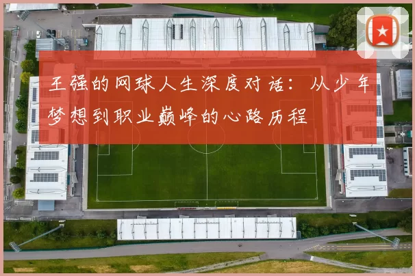 王强的网球人生深度对话：从少年梦想到职业巅峰的心路历程