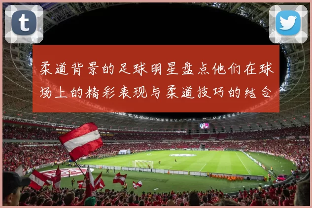 柔道背景的足球明星盘点他们在球场上的精彩表现与柔道技巧的结合