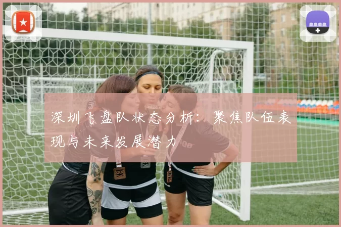 深圳飞盘队状态分析：聚焦队伍表现与未来发展潜力