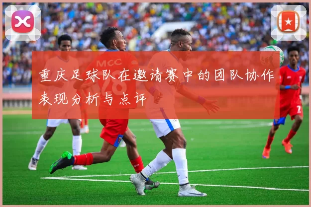 重庆足球队在邀请赛中的团队协作表现分析与点评