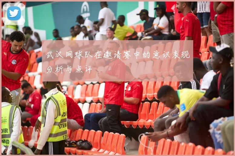 武汉网球队在邀请赛中的意识表现分析与点评