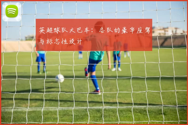英超球队大巴车：各队的豪华座驾与标志性设计