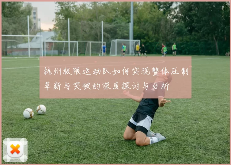 杭州极限运动队如何实现整体压制革新与突破的深度探讨与分析