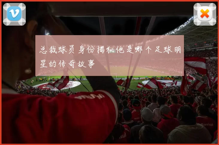 总裁球员身份揭秘他是哪个足球明星的传奇故事