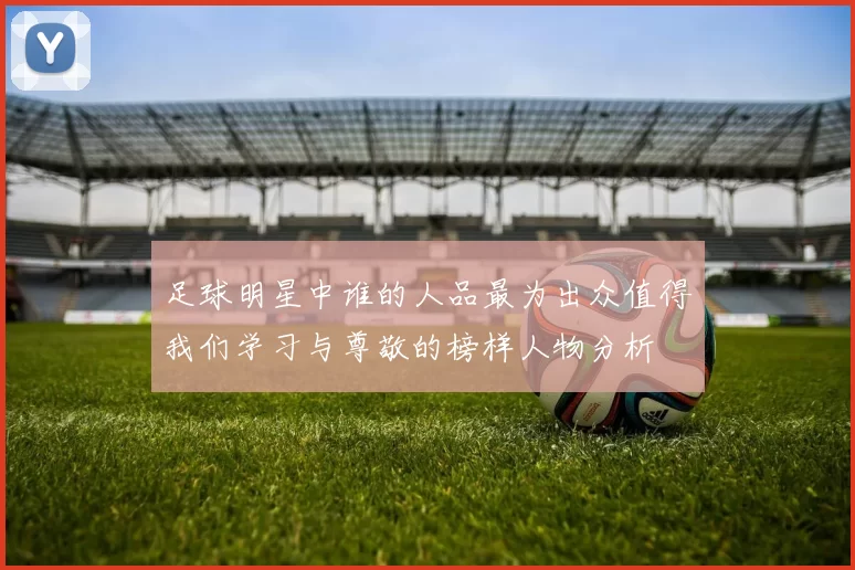 足球明星中谁的人品最为出众值得我们学习与尊敬的榜样人物分析