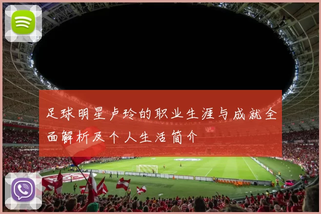 足球明星卢玲的职业生涯与成就全面解析及个人生活简介