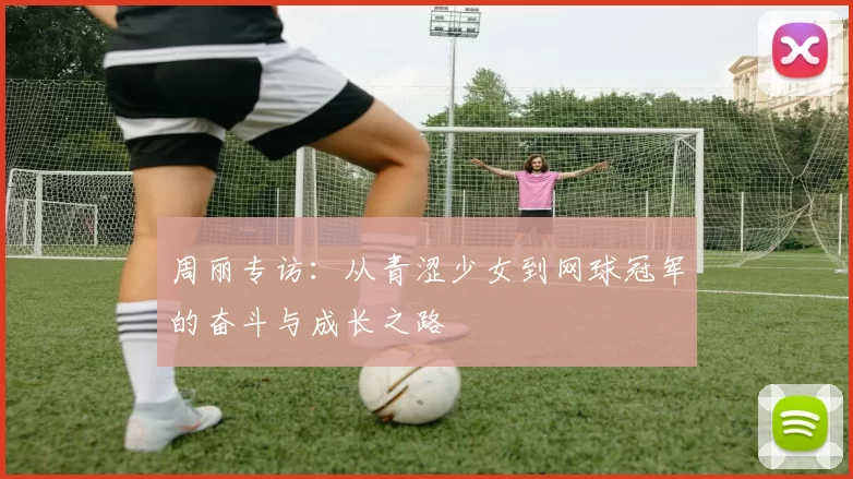 周丽专访：从青涩少女到网球冠军的奋斗与成长之路