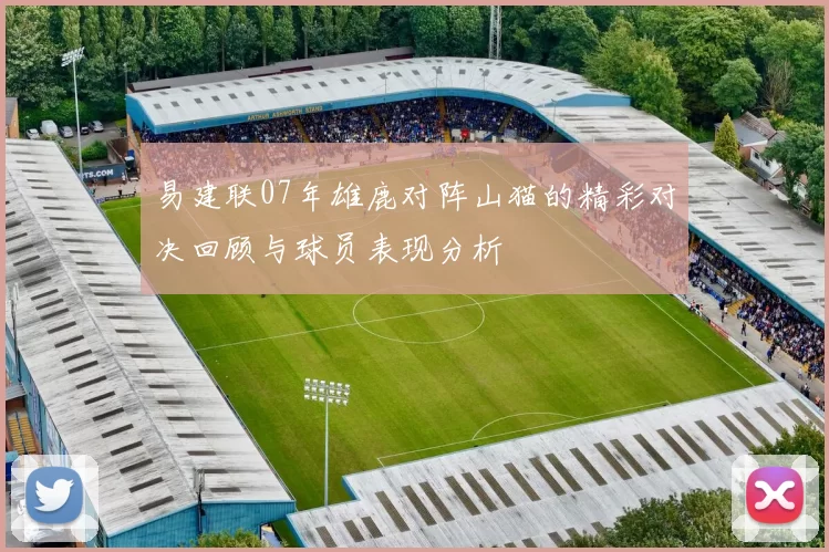 易建联07年雄鹿对阵山猫的精彩对决回顾与球员表现分析