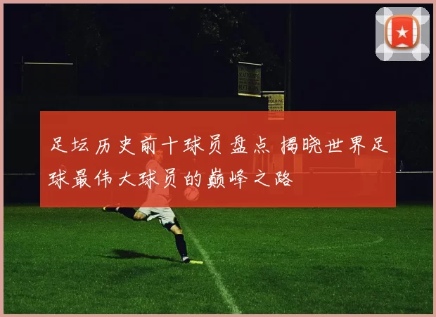 足坛历史前十球员盘点 揭晓世界足球最伟大球员的巅峰之路