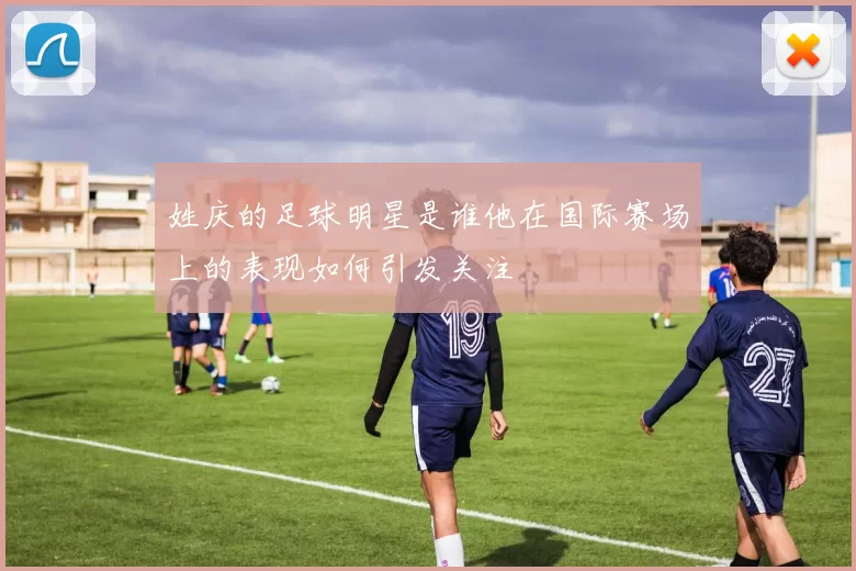 姓庆的足球明星是谁他在国际赛场上的表现如何引发关注
