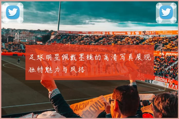 足球明星佩戴墨镜的高清写真展现独特魅力与风格