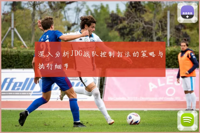 深入分析JDG战队控制打法的策略与执行细节