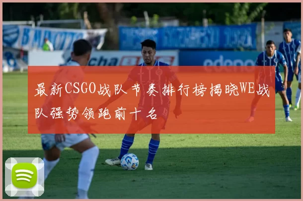最新CSGO战队节奏排行榜揭晓WE战队强势领跑前十名