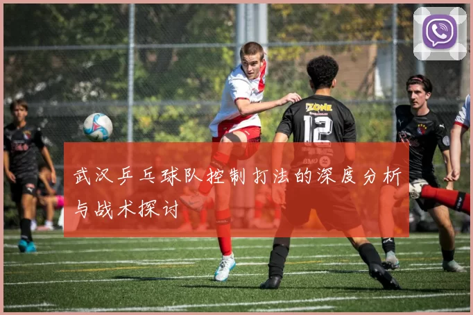武汉乒乓球队控制打法的深度分析与战术探讨