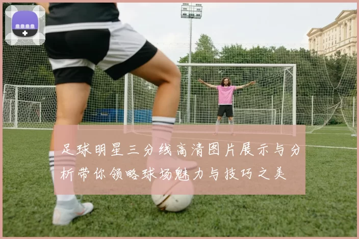 足球明星三分线高清图片展示与分析带你领略球场魅力与技巧之美