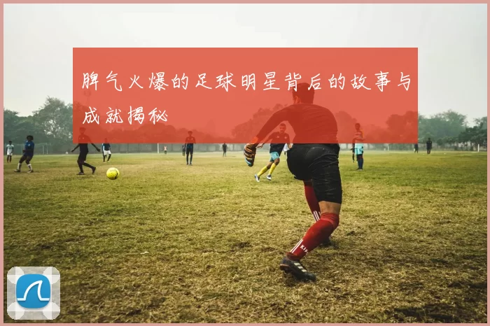 脾气火爆的足球明星背后的故事与成就揭秘