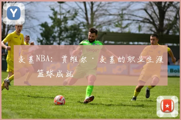 麦基NBA：贾维尔·麦基的职业生涯与篮球成就