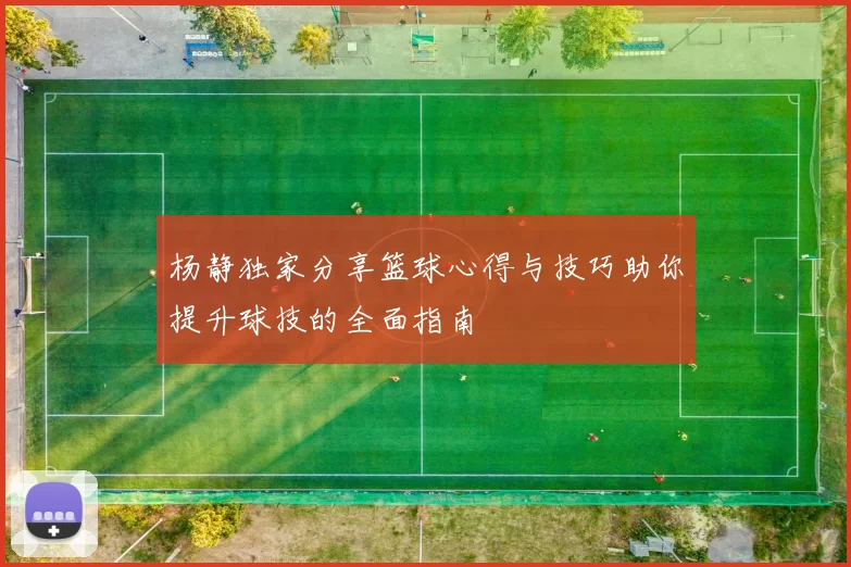 杨静独家分享篮球心得与技巧助你提升球技的全面指南