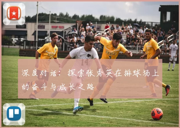 深度对话：探索张秀英在排球场上的奋斗与成长之路